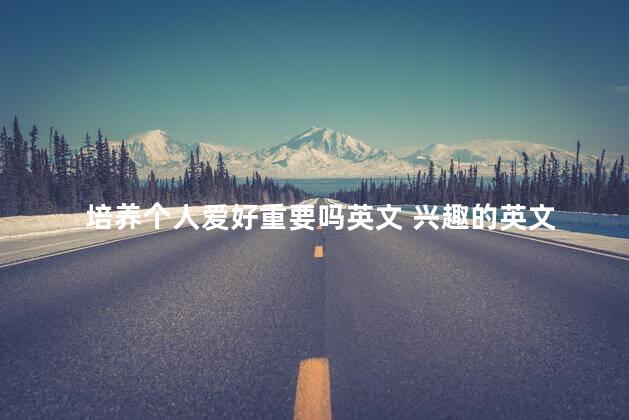 培养个人爱好重要吗英文 兴趣的英文